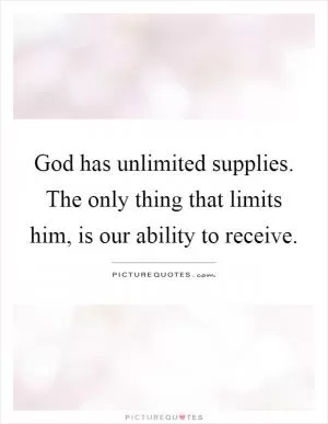 God has unlimited supplies. The only thing that limits him, is our ability to receive Picture Quote #1