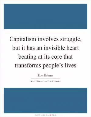 Capitalism involves struggle, but it has an invisible heart beating at its core that transforms people’s lives Picture Quote #1