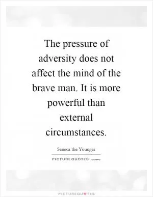 The pressure of adversity does not affect the mind of the brave man. It is more powerful than external circumstances Picture Quote #1