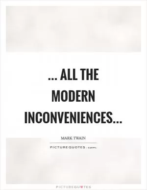 ... all the modern inconveniences Picture Quote #1
