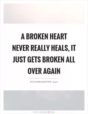 A broken heart never really heals, it just gets broken all over again Picture Quote #1