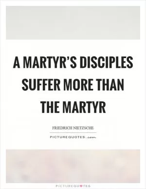 A martyr’s disciples suffer more than the martyr Picture Quote #1