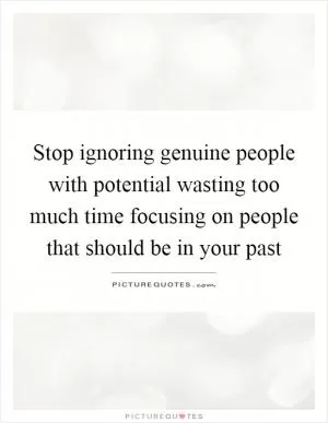 Stop ignoring genuine people with potential wasting too much time focusing on people that should be in your past Picture Quote #1