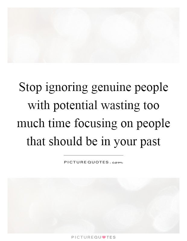 Stop ignoring genuine people with potential wasting too much time focusing on people that should be in your past Picture Quote #1
