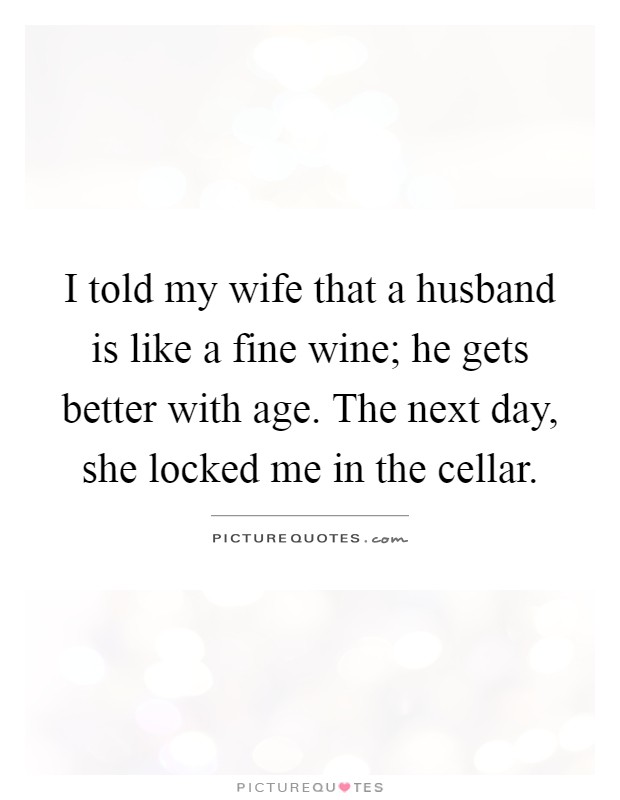 I told my wife that a husband is like a fine wine; he gets better with age. The next day, she locked me in the cellar Picture Quote #1
