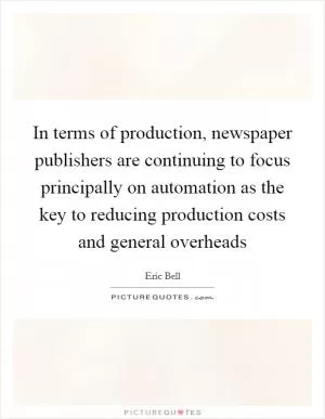 In terms of production, newspaper publishers are continuing to focus principally on automation as the key to reducing production costs and general overheads Picture Quote #1