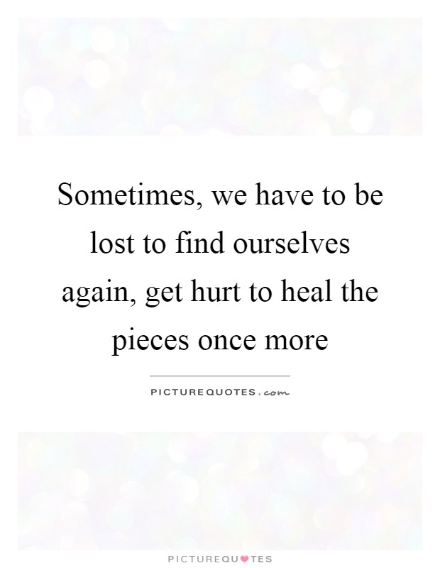 Sometimes, we have to be lost to find ourselves again, get hurt to heal the pieces once more Picture Quote #1