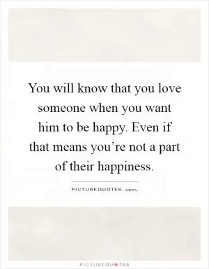 You will know that you love someone when you want him to be happy. Even if that means you’re not a part of their happiness Picture Quote #1