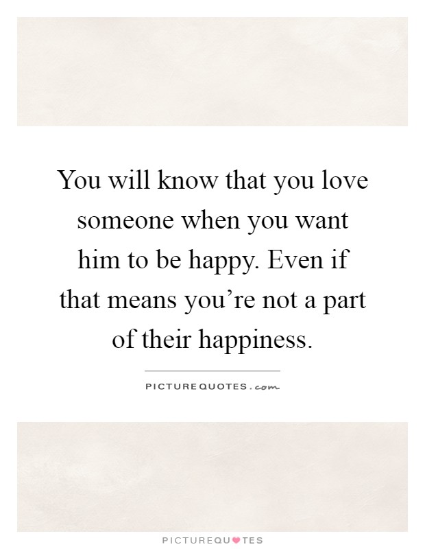 You will know that you love someone when you want him to be happy. Even if that means you're not a part of their happiness Picture Quote #1