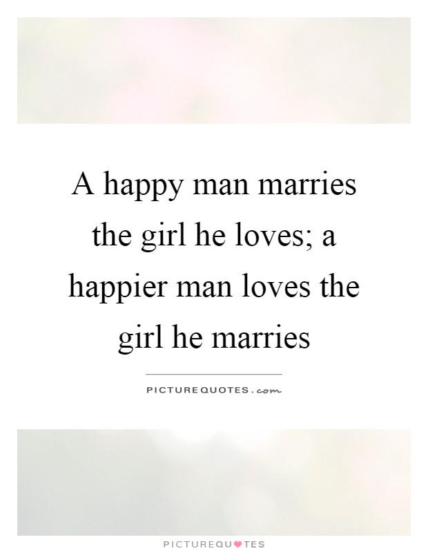 A happy man marries the girl he loves; a happier man loves the ...