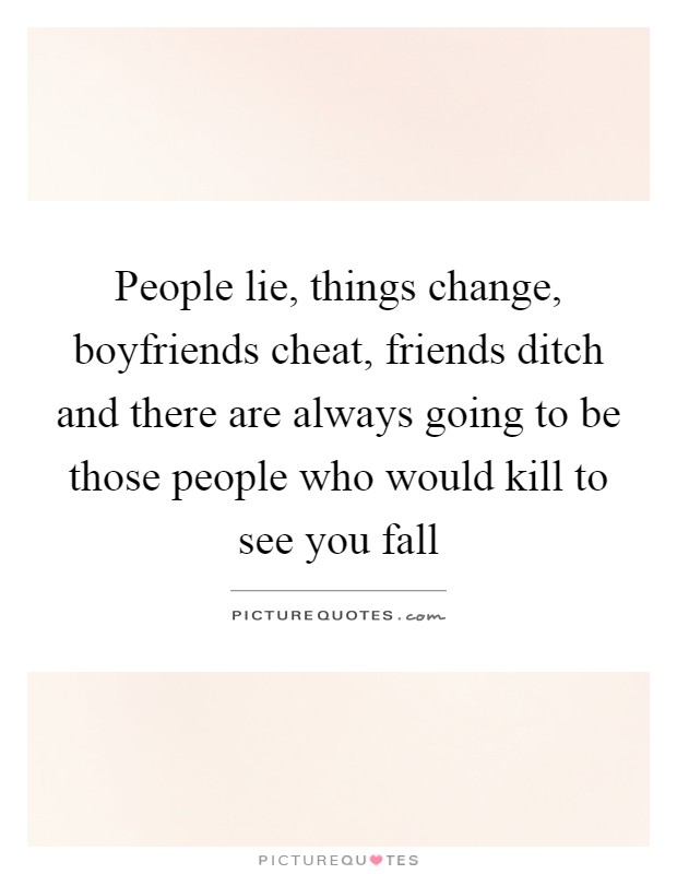 People lie, things change, boyfriends cheat, friends ditch and there are always going to be those people who would kill to see you fall Picture Quote #1
