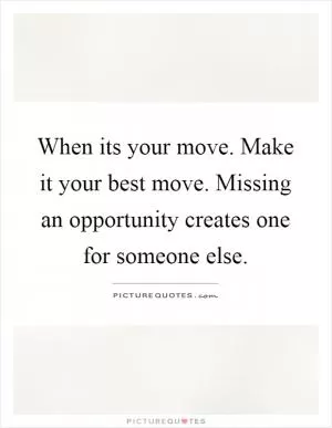 When its your move. Make it your best move. Missing an opportunity creates one for someone else Picture Quote #1