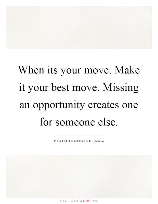 When its your move. Make it your best move. Missing an opportunity creates one for someone else Picture Quote #1