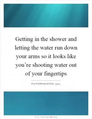Getting in the shower and letting the water run down your arms so it looks like you’re shooting water out of your fingertips Picture Quote #1