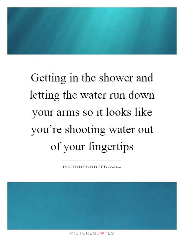 Getting in the shower and letting the water run down your arms so it looks like you're shooting water out of your fingertips Picture Quote #1