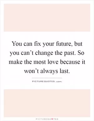 You can fix your future, but you can’t change the past. So make the most love because it won’t always last Picture Quote #1