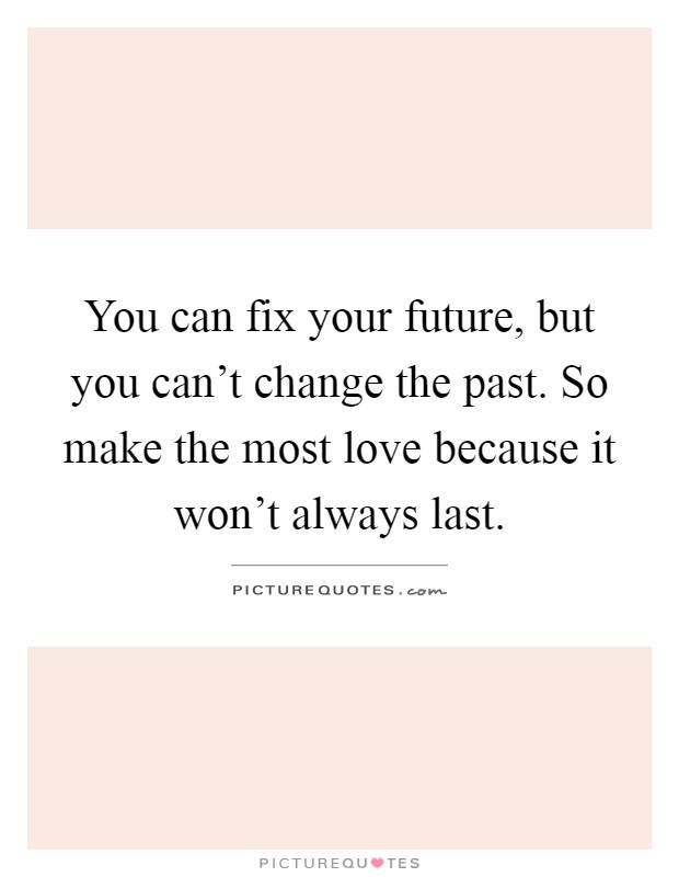 You can fix your future, but you can't change the past. So make the most love because it won't always last Picture Quote #1