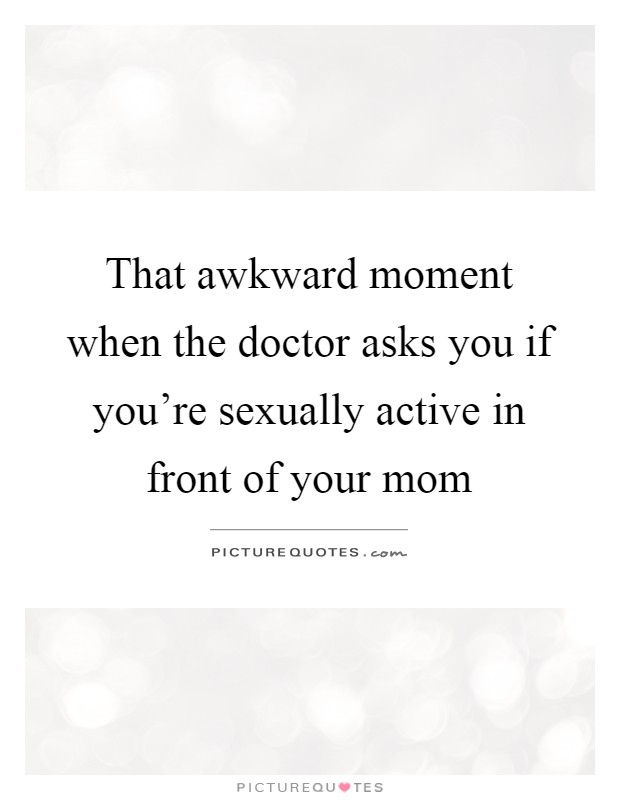 That awkward moment when the doctor asks you if you're sexually active in front of your mom Picture Quote #1