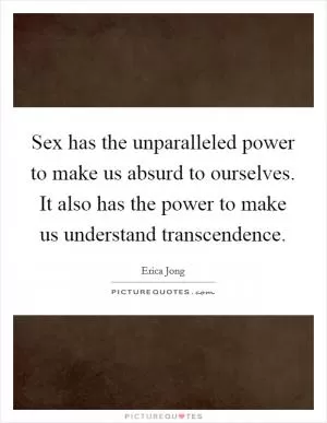 Sex has the unparalleled power to make us absurd to ourselves. It also has the power to make us understand transcendence Picture Quote #1
