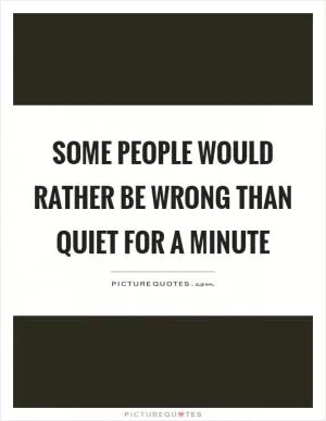 Some people would rather be wrong than quiet for a minute Picture Quote #1