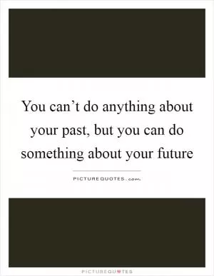 You can’t do anything about your past, but you can do something about your future Picture Quote #1