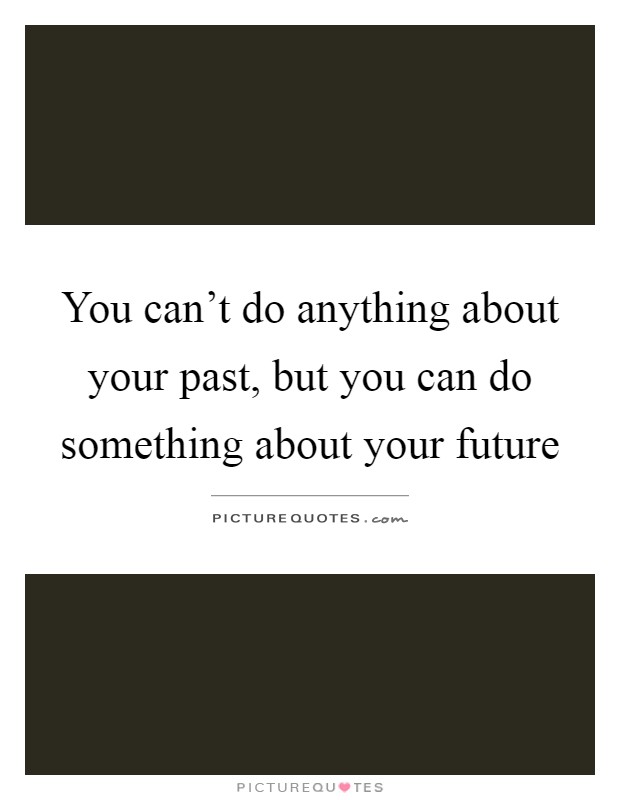 You can't do anything about your past, but you can do something about your future Picture Quote #1
