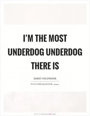 I’m the most underdog underdog there is Picture Quote #1