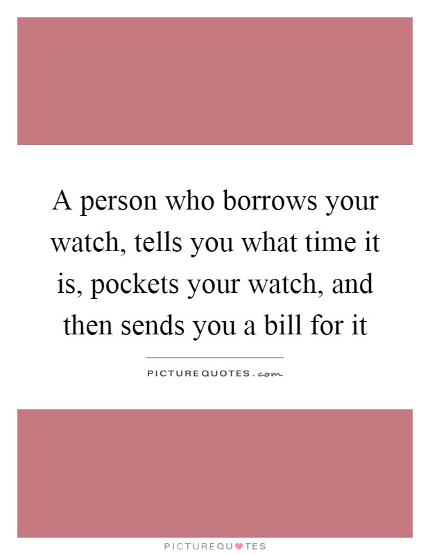 A person who borrows your watch, tells you what time it is, pockets your watch, and then sends you a bill for it Picture Quote #1