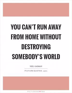 You can’t run away from home without destroying somebody’s world Picture Quote #1