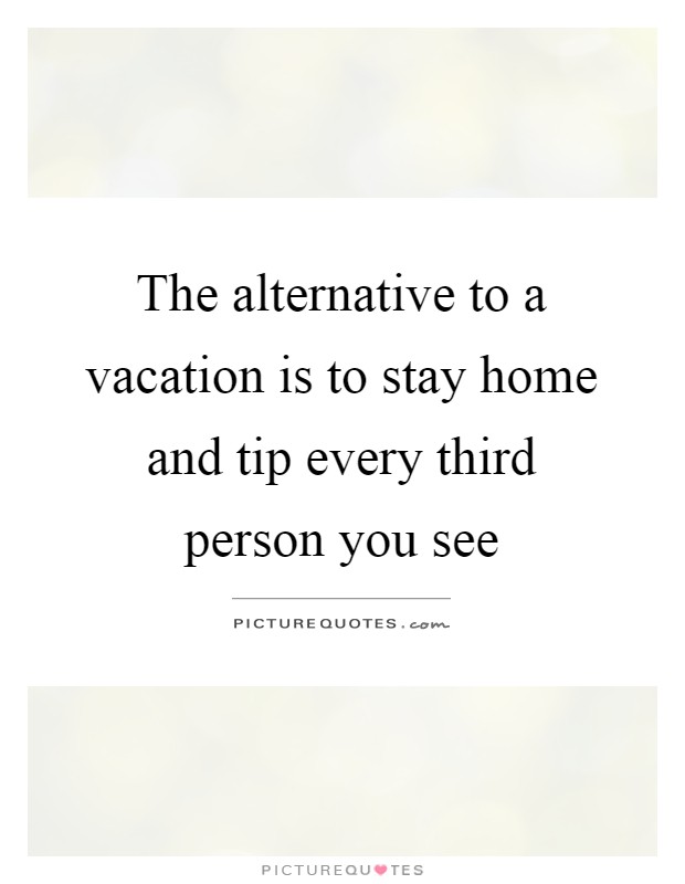 The alternative to a vacation is to stay home and tip every third person you see Picture Quote #1