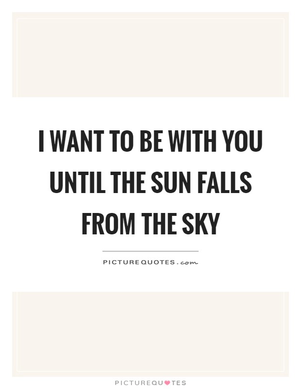 I want to be with you until the sun falls from the sky Picture Quote #1