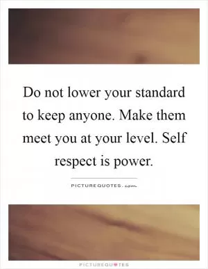 Do not lower your standard to keep anyone. Make them meet you at your level. Self respect is power Picture Quote #1