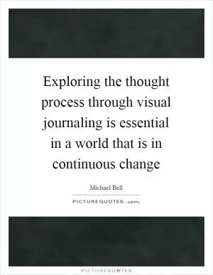 Exploring the thought process through visual journaling is essential in a world that is in continuous change Picture Quote #1