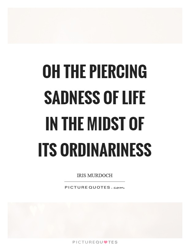 Oh the piercing sadness of life in the midst of its ordinariness Picture Quote #1