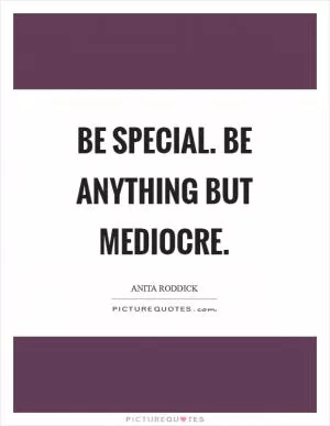 Be special. Be anything but mediocre Picture Quote #1
