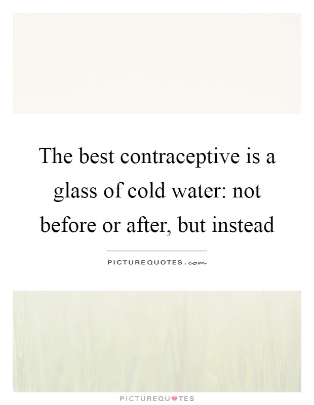 The best contraceptive is a glass of cold water: not before or after, but instead Picture Quote #1