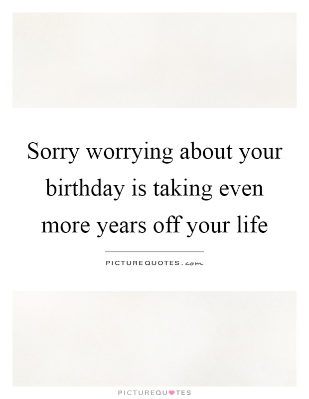 Sorry worrying about your birthday is taking even more years off your life Picture Quote #1