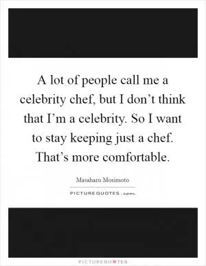 A lot of people call me a celebrity chef, but I don’t think that I’m a celebrity. So I want to stay keeping just a chef. That’s more comfortable Picture Quote #1