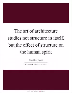 The art of architecture studies not structure in itself, but the effect of structure on the human spirit Picture Quote #1