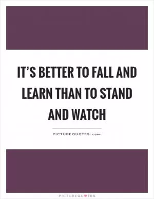 It’s better to fall and learn than to stand and watch Picture Quote #1