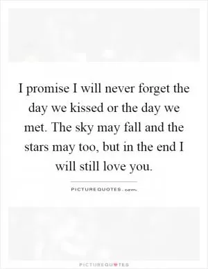 I promise I will never forget the day we kissed or the day we met. The sky may fall and the stars may too, but in the end I will still love you Picture Quote #1
