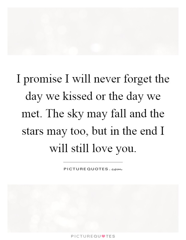 I promise I will never forget the day we kissed or the day we met. The sky may fall and the stars may too, but in the end I will still love you Picture Quote #1