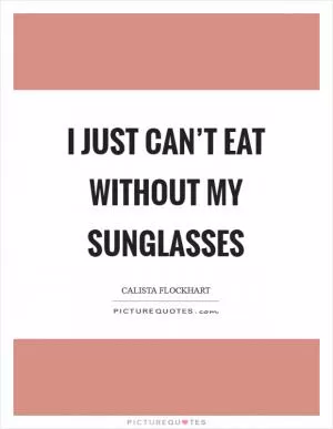 I just can’t eat without my sunglasses Picture Quote #1