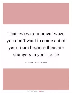That awkward moment when you don’t want to come out of your room because there are strangers in your house Picture Quote #1