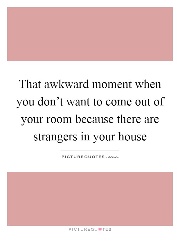 That awkward moment when you don't want to come out of your room because there are strangers in your house Picture Quote #1