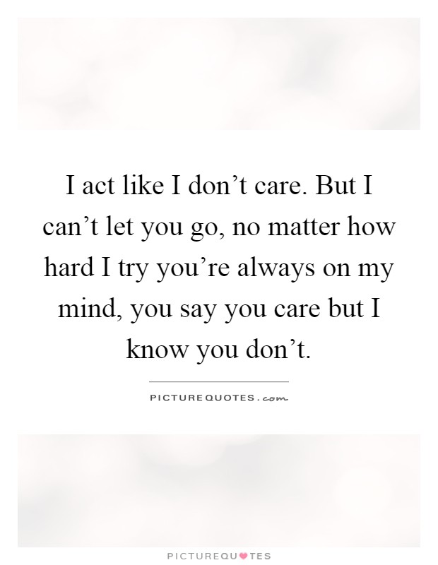 I act like I don't care. But I can't let you go, no matter how hard I try you're always on my mind, you say you care but I know you don't Picture Quote #1