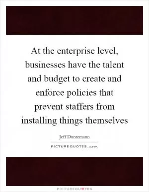 At the enterprise level, businesses have the talent and budget to create and enforce policies that prevent staffers from installing things themselves Picture Quote #1