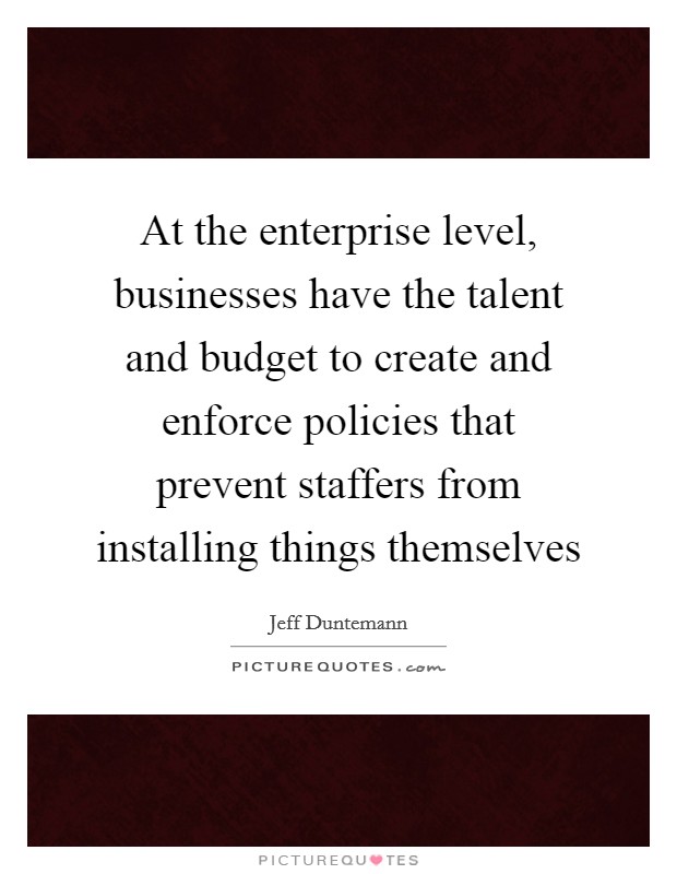 At the enterprise level, businesses have the talent and budget to create and enforce policies that prevent staffers from installing things themselves Picture Quote #1