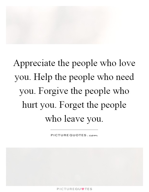 Appreciate the people who love you. Help the people who need you. Forgive the people who hurt you. Forget the people who leave you Picture Quote #1
