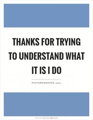 Thanks for trying to understand what it is I do Picture Quote #1